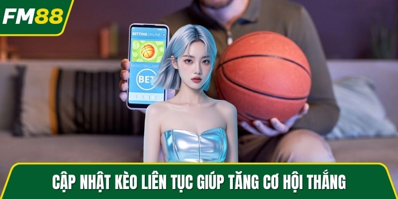 Cập nhật kèo liên tục giúp tăng cơ hội thắng