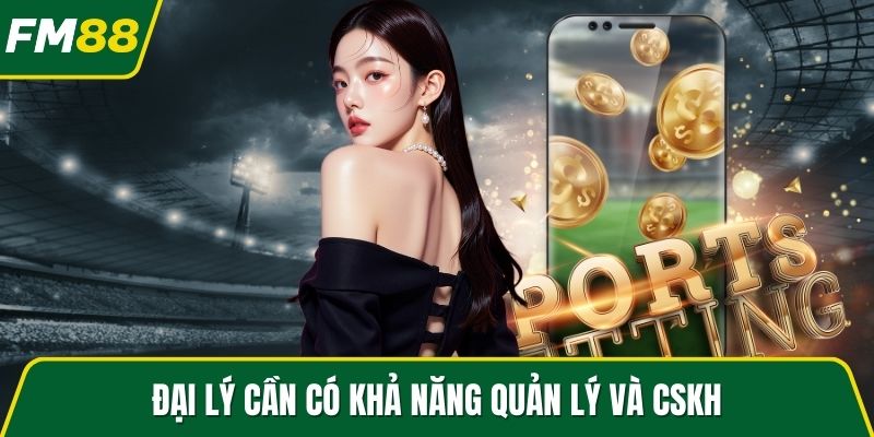 Đại lý cần có khả năng quản lý và CSKH